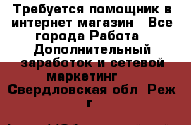 Требуется помощник в интернет-магазин - Все города Работа » Дополнительный заработок и сетевой маркетинг   . Свердловская обл.,Реж г.